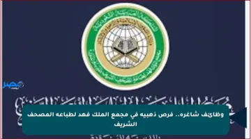 وظائف شاغرة.. فرص ذهبية في مجمع الملك فهد لطباعة المصحف الشريف